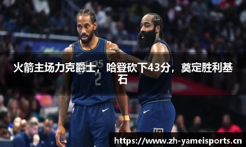 火箭主场力克爵士，哈登砍下43分，奠定胜利基石